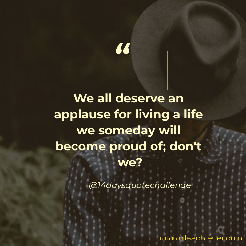 Quotes: We all deserve an applause for living a life we someday will become proud of; don't we? 