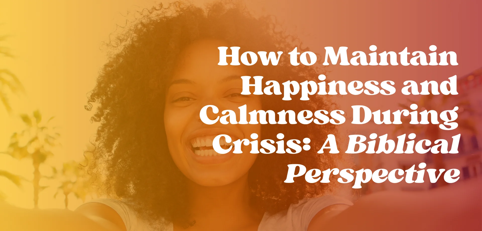 How to Maintain Happiness and Calmness During Crisis: A Biblical Perspective